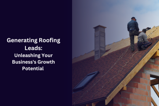 Generating Roofing Leads: Unleashing Your Business’s Growth Potential