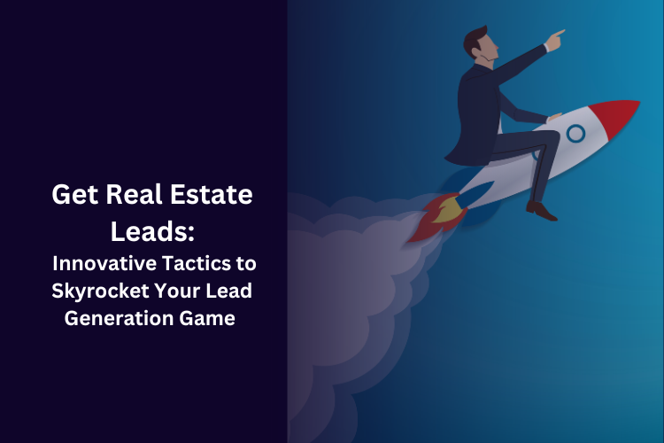 Get Real Estate Leads: Innovative Tactics to Skyrocket Your Lead Generation Game