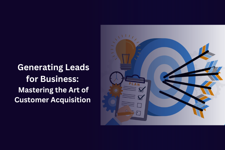 Generating Leads for Business: Mastering the Art of Customer Acquisition