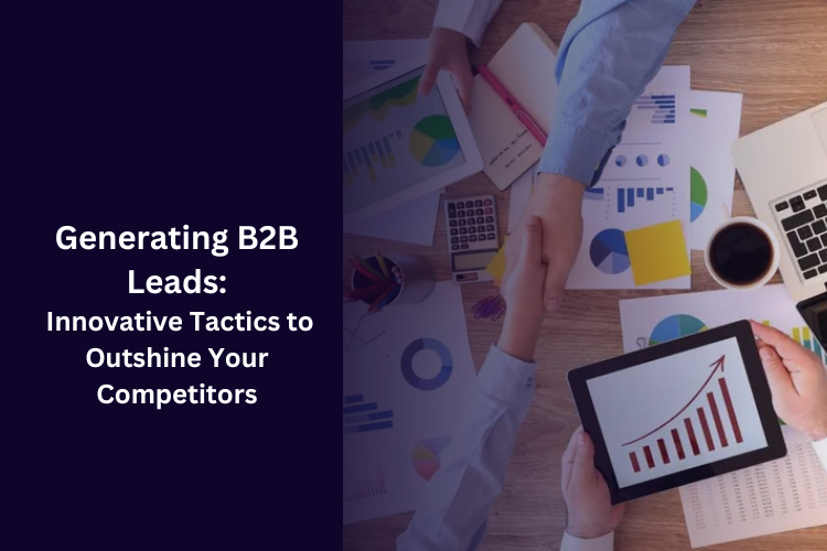 Generating B2B Leads: Innovative Tactics to Outshine Your Competitors