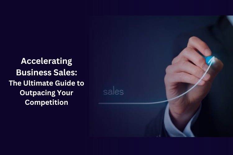 Accelerating Business Sales: The Ultimate Guide to Outpacing Your Competition