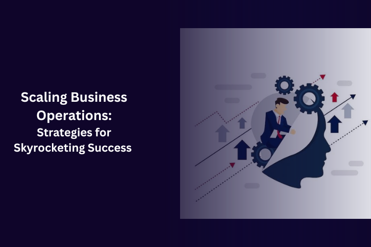 Scaling Business Operations: Strategies for Skyrocketing Success