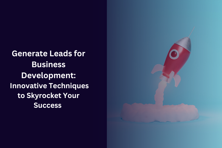 Generate Leads for Business Development: Innovative Techniques to Skyrocket Your Success