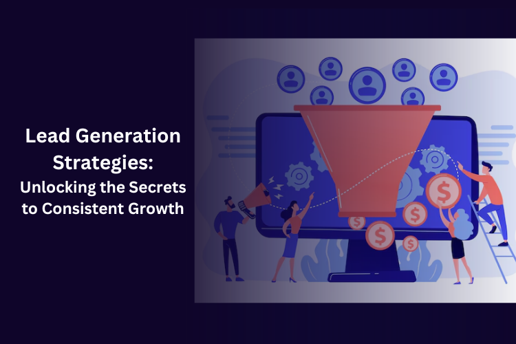 Lead Generation Strategies: Unlocking the Secrets to Consistent Growth