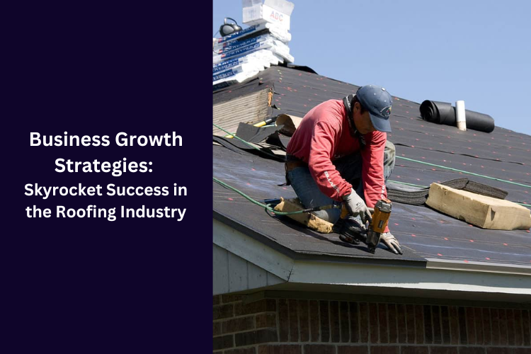 Business Growth Strategies: Skyrocket Success in the Roofing Industry