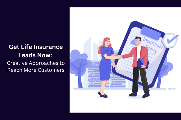 Get Life Insurance Leads Now: Creative Approaches to Reach More Customers