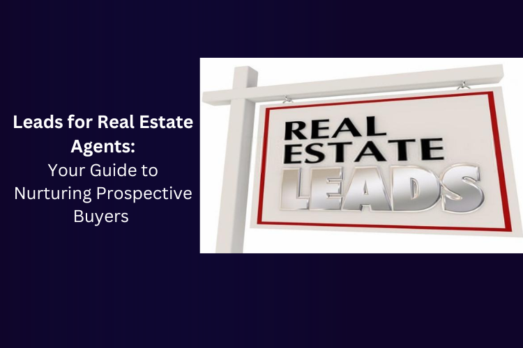 Leads for Real Estate Agents: Your Guide to Nurturing Prospective Buyers