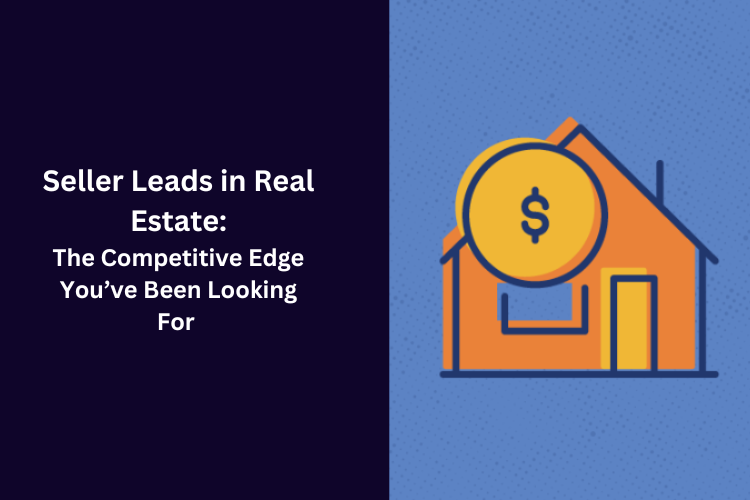 Seller Leads in Real Estate: The Competitive Edge You’ve Been Looking For