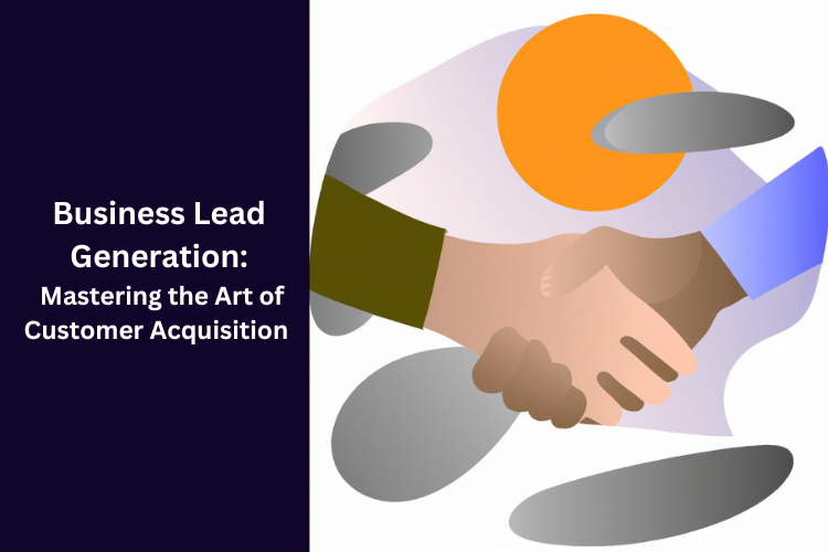 Business Lead Generation: Mastering the Art of Customer Acquisition