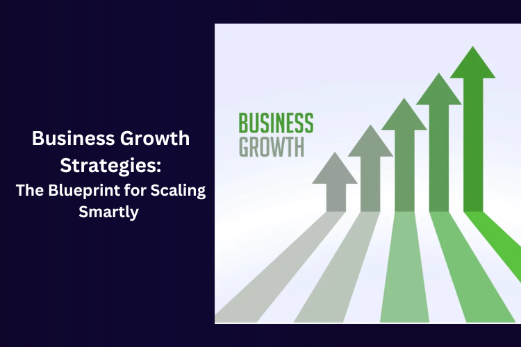 Business Growth Strategies: The Blueprint for Scaling Smartly